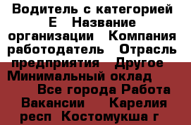 Водитель с категорией Е › Название организации ­ Компания-работодатель › Отрасль предприятия ­ Другое › Минимальный оклад ­ 30 000 - Все города Работа » Вакансии   . Карелия респ.,Костомукша г.